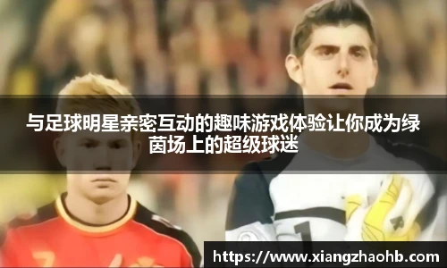 与足球明星亲密互动的趣味游戏体验让你成为绿茵场上的超级球迷