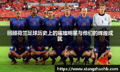 回顾荷兰足球历史上的璀璨明星与他们的辉煌成就